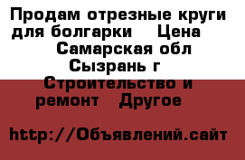 Продам отрезные круги для болгарки. › Цена ­ 100 - Самарская обл., Сызрань г. Строительство и ремонт » Другое   